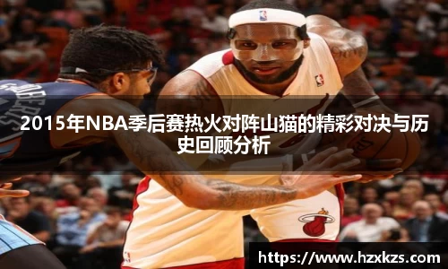 2015年NBA季后赛热火对阵山猫的精彩对决与历史回顾分析